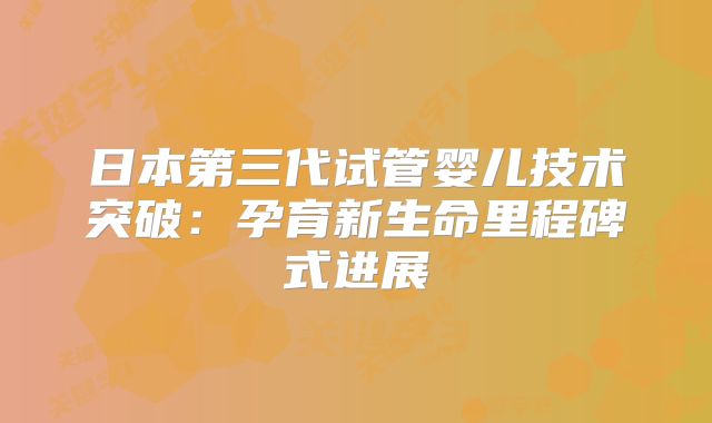 日本第三代试管婴儿技术突破：孕育新生命里程碑式进展