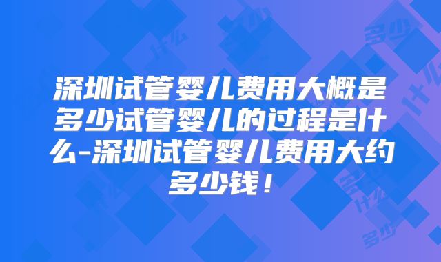 深圳试管婴儿费用大概是多少试管婴儿的过程是什么-深圳试管婴儿费用大约多少钱！