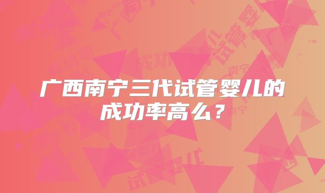 广西南宁三代试管婴儿的成功率高么？