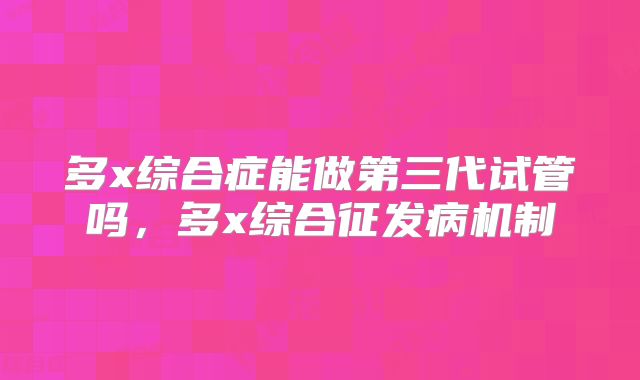 多x综合症能做第三代试管吗，多x综合征发病机制