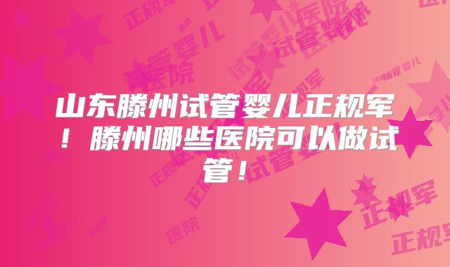 山东滕州试管婴儿正规军!滕州哪些医院可以做试管!