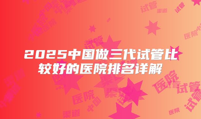 2025中国做三代试管比较好的医院排名详解