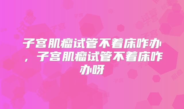 子宫肌瘤试管不着床咋办，子宫肌瘤试管不着床咋办呀