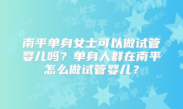 南平单身女士可以做试管婴儿吗？单身人群在南平怎么做试管婴儿？