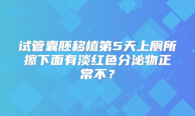 试管囊胚移植第5天上厕所擦下面有淡红色分泌物正常不?