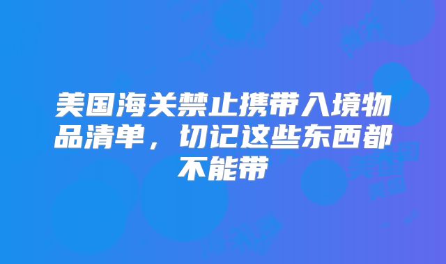 美国海关禁止携带入境物品清单，切记这些东西都不能带