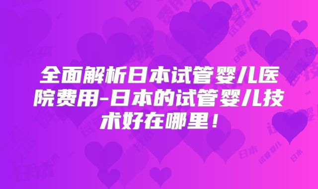 全面解析日本试管婴儿医院费用-日本的试管婴儿技术好在哪里!