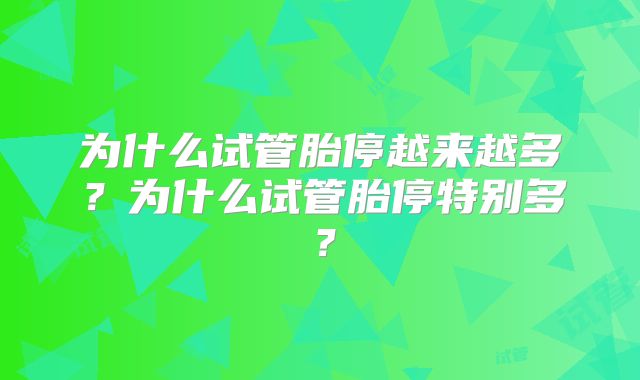 为什么试管胎停越来越多?为什么试管胎停特别多?