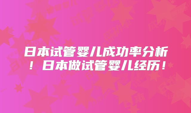 日本试管婴儿成功率分析！日本做试管婴儿经历！