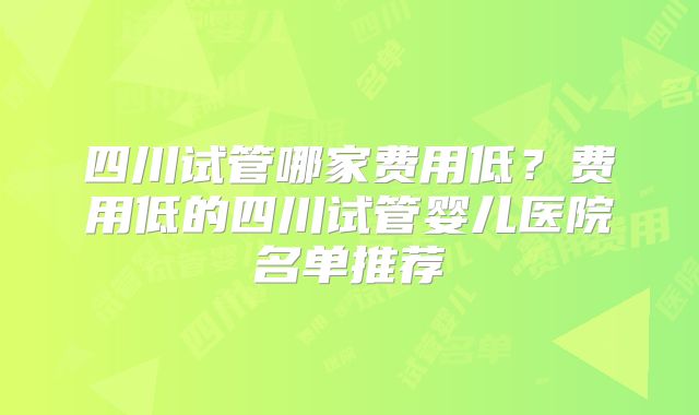 四川试管哪家费用低？费用低的四川试管婴儿医院名单推荐