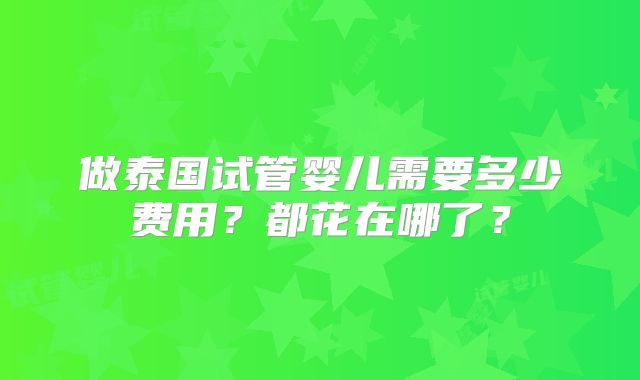 做泰国试管婴儿需要多少费用？都花在哪了？