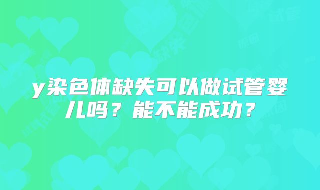 y染色体缺失可以做试管婴儿吗？能不能成功？