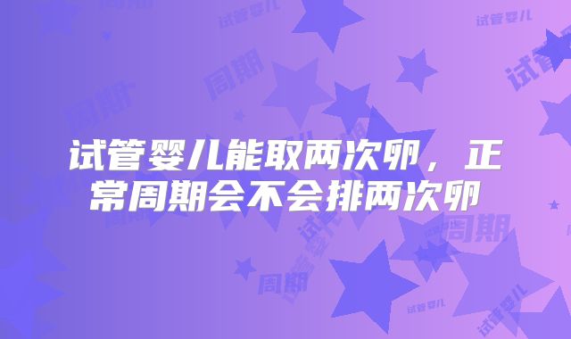 试管婴儿能取两次卵，正常周期会不会排两次卵