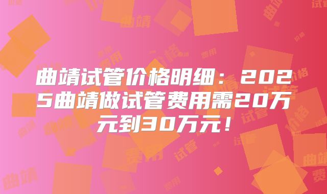 曲靖试管价格明细:2025曲靖做试管费用需20万元到30万元!