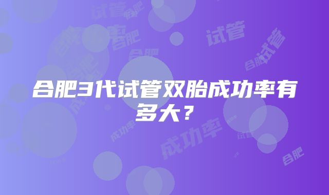 合肥3代试管双胎成功率有多大?