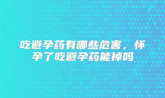 吃避孕药有哪些危害,怀孕了吃避孕药能掉吗