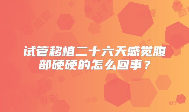 试管移植二十六天感觉腹部硬硬的怎么回事?