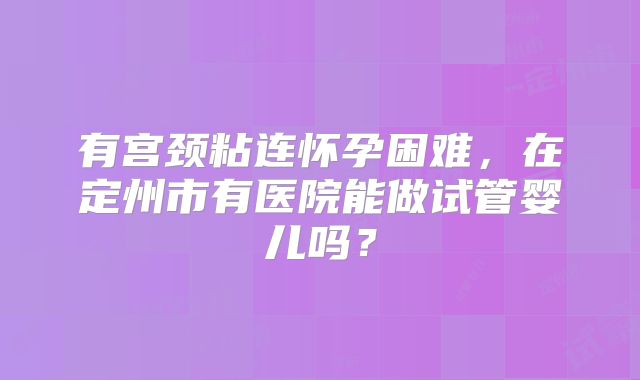 有宫颈粘连怀孕困难,在定州市有医院能做试管婴儿吗?