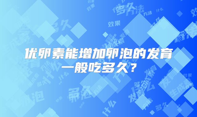 优卵素能增加卵泡的发育一般吃多久？