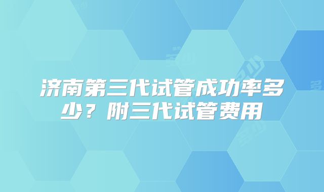 济南第三代试管成功率多少？附三代试管费用