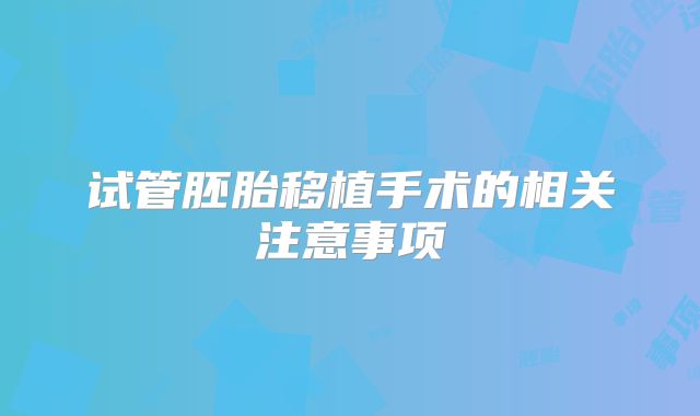 试管胚胎移植手术的相关注意事项