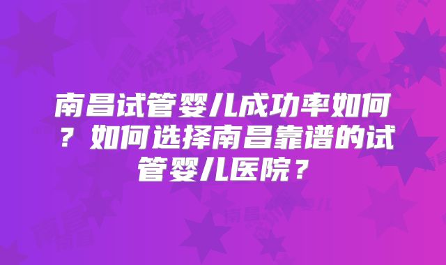 南昌试管婴儿成功率如何?如何选择南昌靠谱的试管婴儿医院?