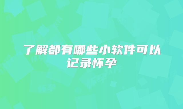 了解都有哪些小软件可以记录怀孕
