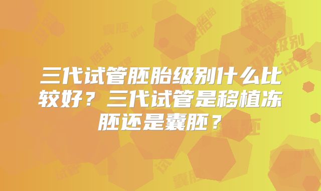 三代试管胚胎级别什么比较好?三代试管是移植冻胚还是囊胚?