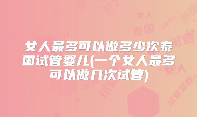女人最多可以做多少次泰国试管婴儿(一个女人最多可以做几次试管)