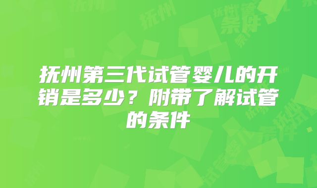 抚州第三代试管婴儿的开销是多少?附带了解试管的条件
