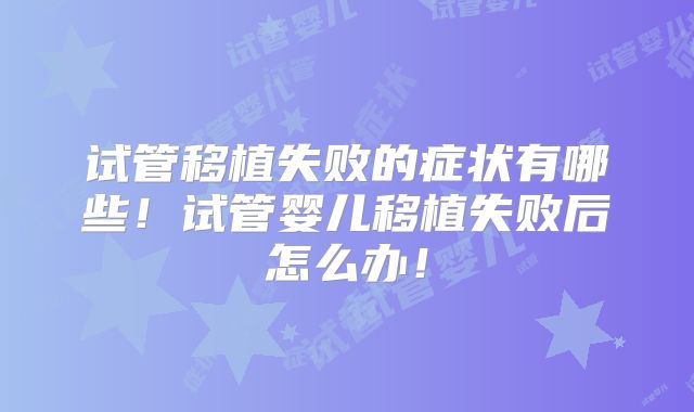 试管移植失败的症状有哪些！试管婴儿移植失败后怎么办！