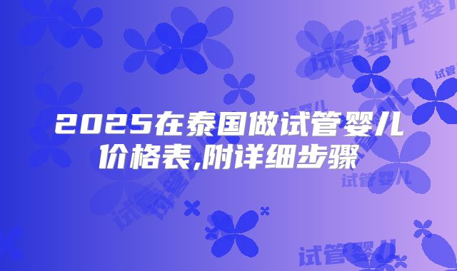2025在泰国做试管婴儿价格表,附详细步骤