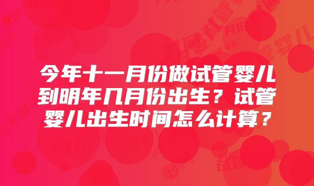 今年十一月份做试管婴儿到明年几月份出生?试管婴儿出生时间怎么计算?