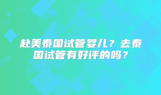 赴美泰国试管婴儿？去泰国试管有好评的吗？