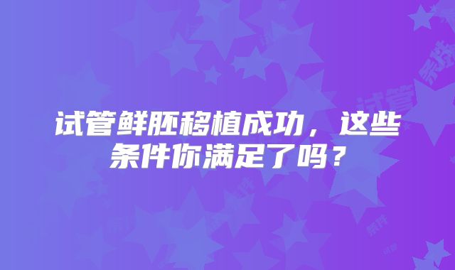 试管鲜胚移植成功，这些条件你满足了吗？