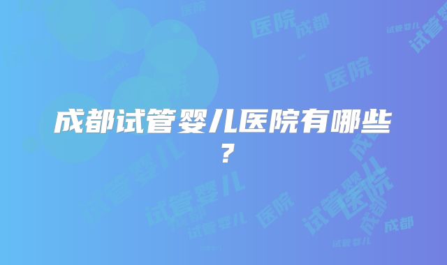 成都试管婴儿医院有哪些？