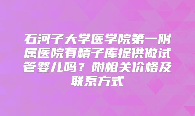 石河子大学医学院第一附属医院有精子库提供做试管婴儿吗?附相关价格及联系方式