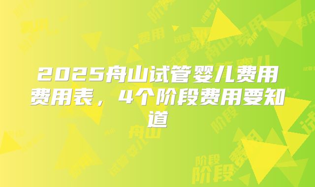 2025舟山试管婴儿费用费用表，4个阶段费用要知道