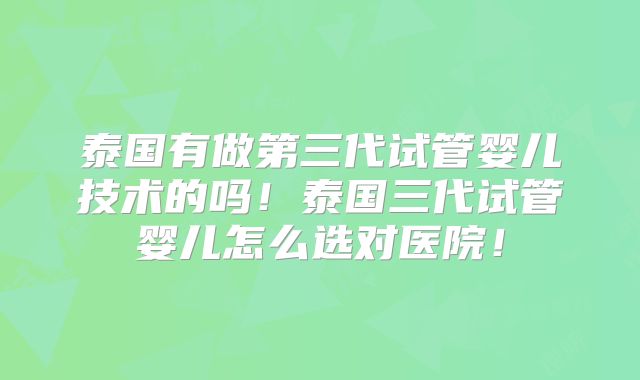 泰国有做第三代试管婴儿技术的吗！泰国三代试管婴儿怎么选对医院！