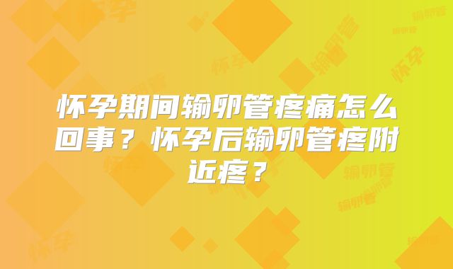 怀孕期间输卵管疼痛怎么回事？怀孕后输卵管疼附近疼？