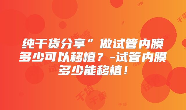 纯干货分享”做试管内膜多少可以移植?-试管内膜多少能移植!