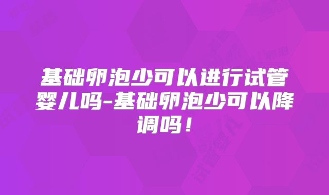 基础卵泡少可以进行试管婴儿吗-基础卵泡少可以降调吗!