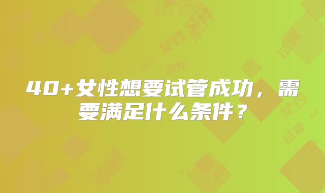 40+女性想要试管成功,需要满足什么条件?