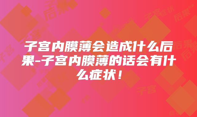 子宫内膜薄会造成什么后果-子宫内膜薄的话会有什么症状！