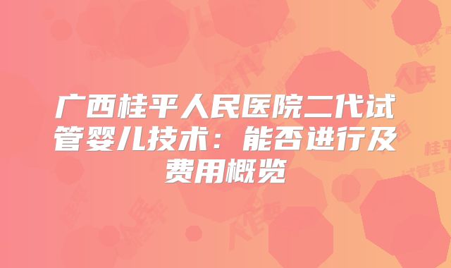 广西桂平人民医院二代试管婴儿技术：能否进行及费用概览
