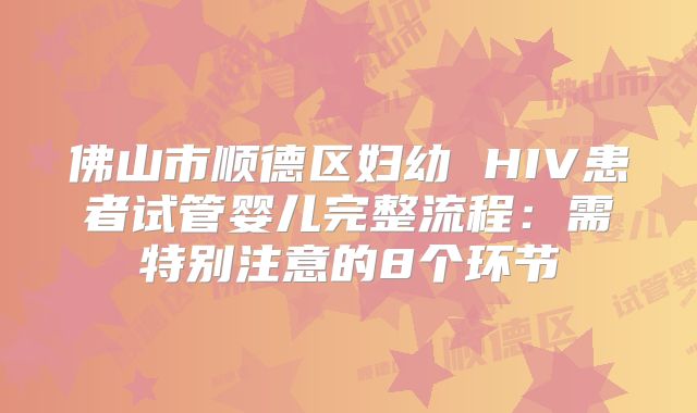 佛山市顺德区妇幼 HIV患者试管婴儿完整流程：需特别注意的8个环节