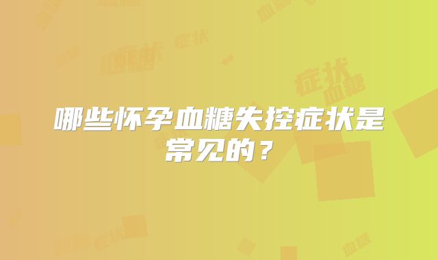 哪些怀孕血糖失控症状是常见的？