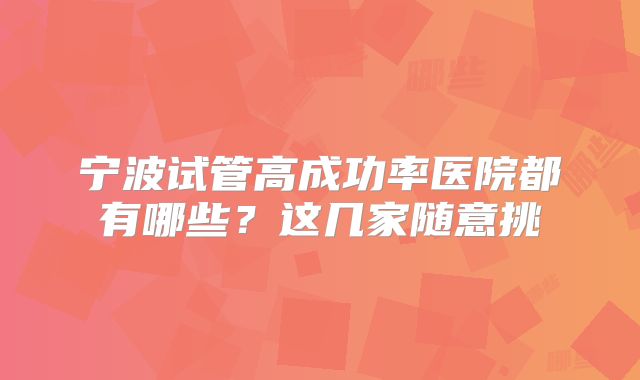 宁波试管高成功率医院都有哪些?这几家随意挑