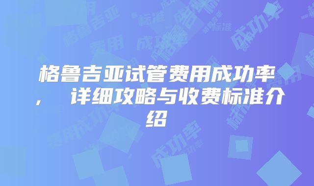 格鲁吉亚试管费用成功率, 详细攻略与收费标准介绍