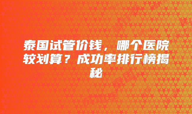 泰国试管价钱，哪个医院较划算？成功率排行榜揭秘